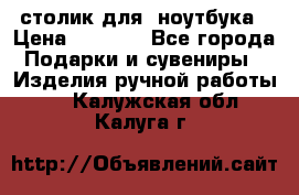 столик для  ноутбука › Цена ­ 1 200 - Все города Подарки и сувениры » Изделия ручной работы   . Калужская обл.,Калуга г.